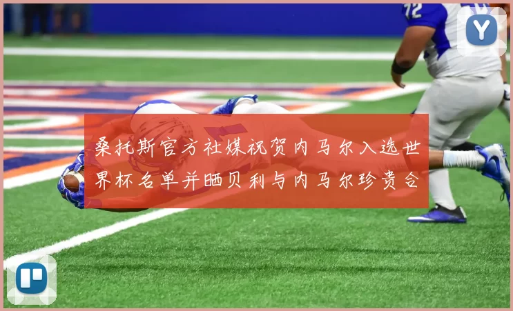 桑托斯官方社媒祝贺内马尔入选世界杯名单并晒贝利与内马尔珍贵合影