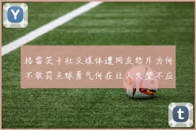 格雷茨卡社交媒体遭网友怒斥为何不敢罚点球勇气何在让人失望不应躲在塔后