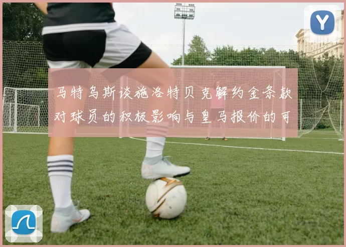 马特乌斯谈施洛特贝克解约金条款对球员的积极影响与皇马报价的可能性