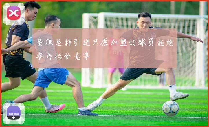 曼联坚持引进只愿加盟的球员拒绝参与抬价竞争