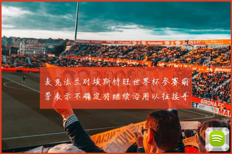 麦克法兰对埃斯特旺世界杯参赛前景表示不确定将继续沿用以往接手流程