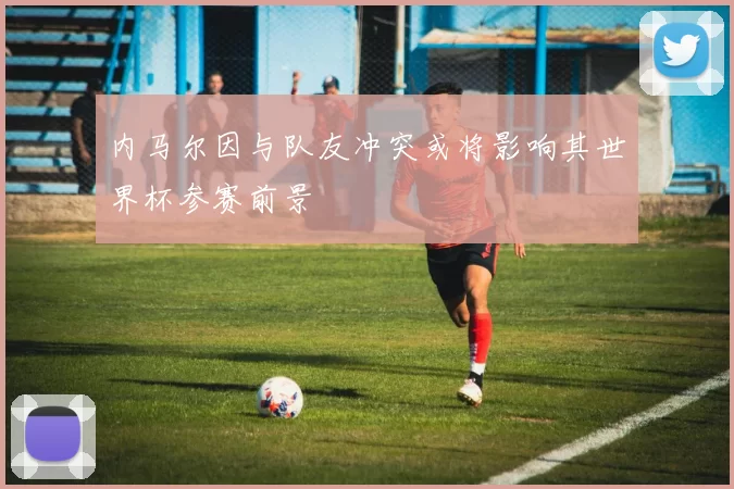 内马尔因与队友冲突或将影响其世界杯参赛前景