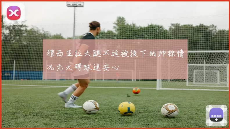穆西亚拉大腿不适被换下纳帅称情况无大碍球迷安心