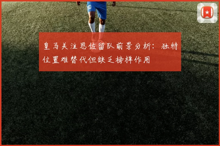 皇马关注恩佐留队前景分析：独特位置难替代但缺乏榜样作用