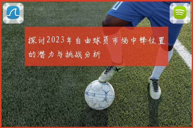 探讨2023年自由球员市场中锋位置的潜力与挑战分析