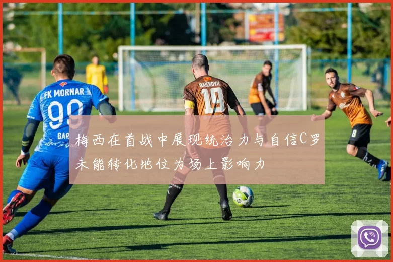 梅西在首战中展现统治力与自信C罗未能转化地位为场上影响力