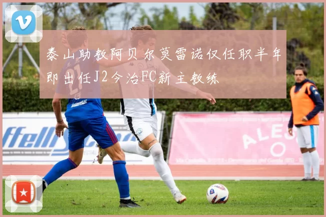 泰山助教阿贝尔莫雷诺仅任职半年即出任J2今治FC新主教练
