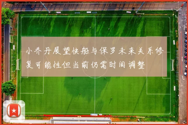 小乔丹展望快船与保罗未来关系修复可能性但当前仍需时间调整