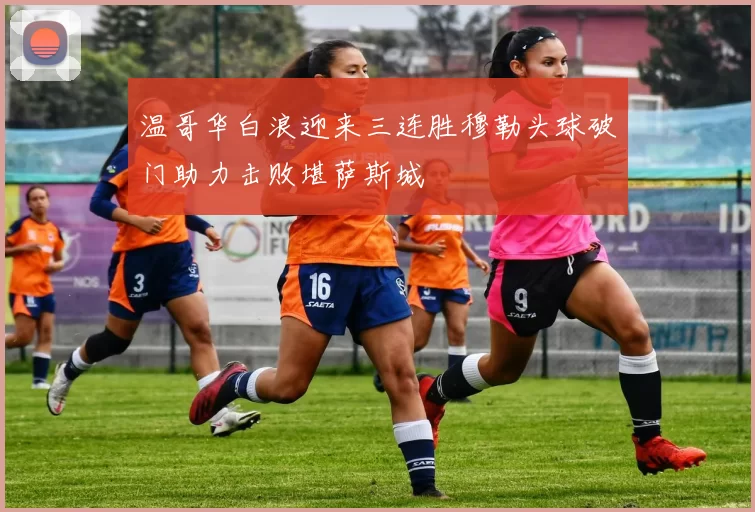 温哥华白浪迎来三连胜穆勒头球破门助力击败堪萨斯城