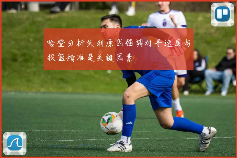 哈登分析失利原因强调对手速度与投篮精准是关键因素