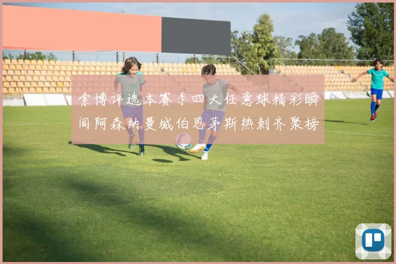 索博评选本赛季四大任意球精彩瞬间阿森纳曼城伯恩茅斯热刺齐聚榜单