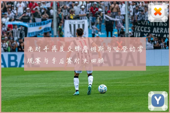 老对手再度交锋詹姆斯与哈登的常规赛与季后赛对决回顾
