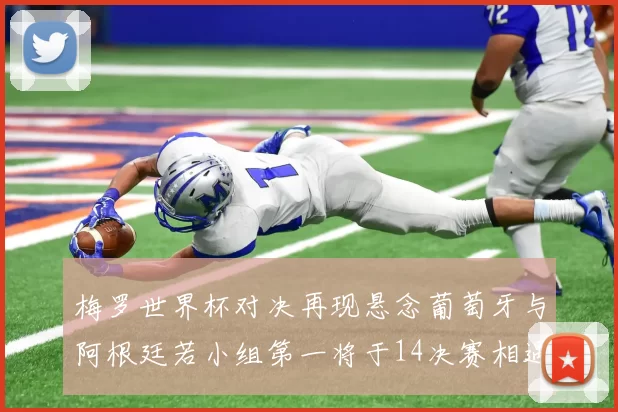 梅罗世界杯对决再现悬念葡萄牙与阿根廷若小组第一将于14决赛相遇