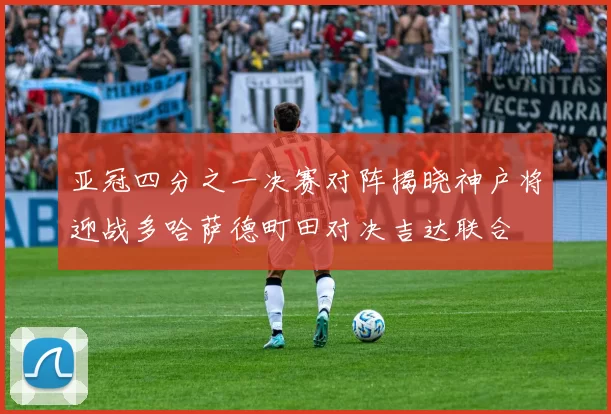 亚冠四分之一决赛对阵揭晓神户将迎战多哈萨德町田对决吉达联合