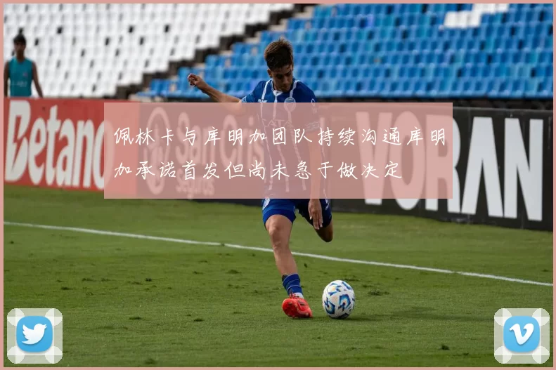 佩林卡与库明加团队持续沟通库明加承诺首发但尚未急于做决定