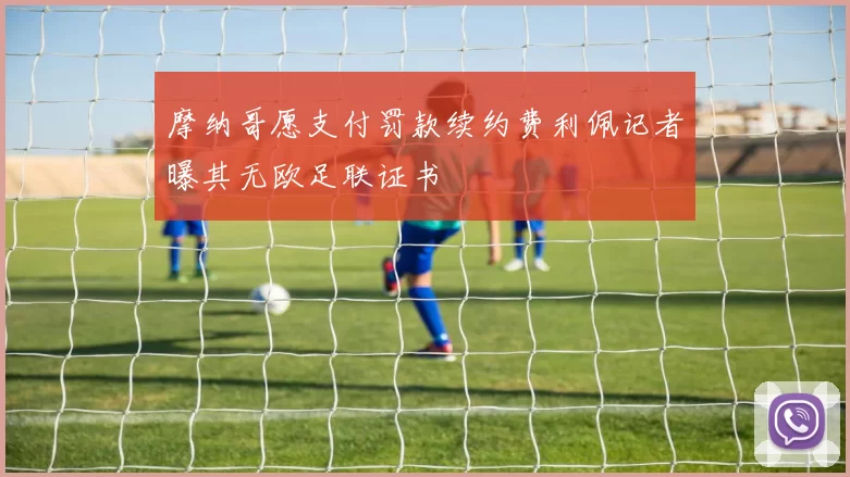 摩纳哥愿支付罚款续约费利佩记者曝其无欧足联证书