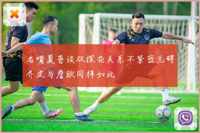 名嘴夏普谈双探花关系不紧密无碍乔皮与詹欧同样如此