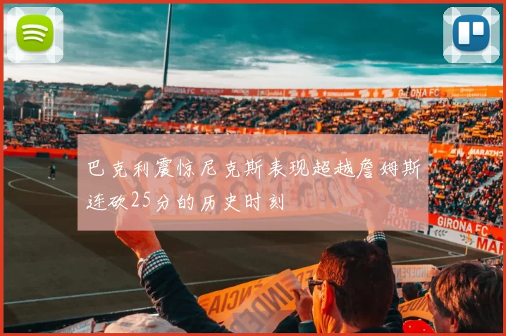 巴克利震惊尼克斯表现超越詹姆斯连砍25分的历史时刻