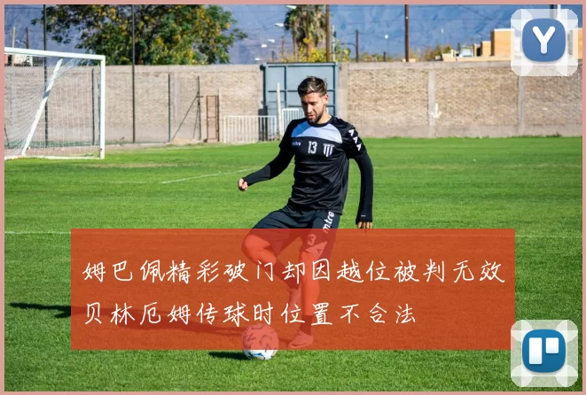 姆巴佩精彩破门却因越位被判无效贝林厄姆传球时位置不合法
