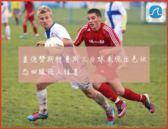 基德赞斯特鲁斯三分球表现出色状态回暖让人惊喜