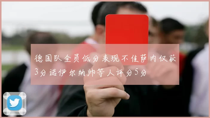 德国队全员低分表现不佳萨内仅获3分诺伊尔纳帅等人评分5分